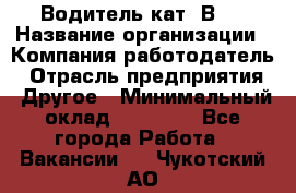 Водитель кат."ВCE › Название организации ­ Компания-работодатель › Отрасль предприятия ­ Другое › Минимальный оклад ­ 20 000 - Все города Работа » Вакансии   . Чукотский АО